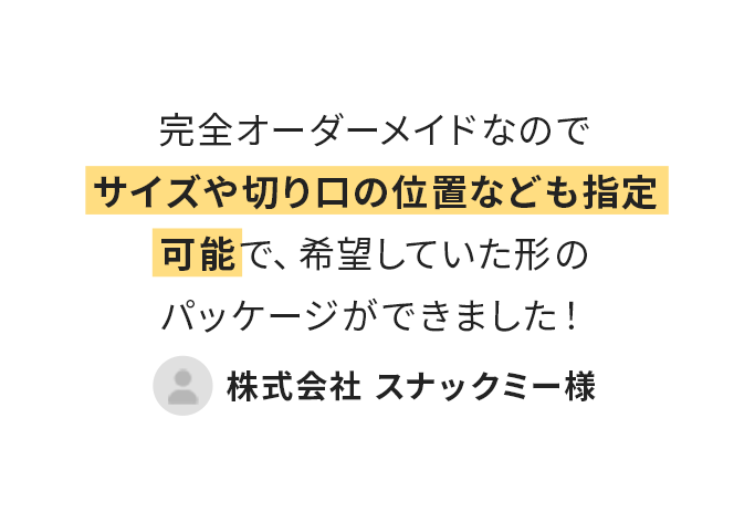 完全オーダーメイドなのでサイズや切り口の位置なども指定でき、希望していた形のパッケージができました!(株式会社スナックミー様)